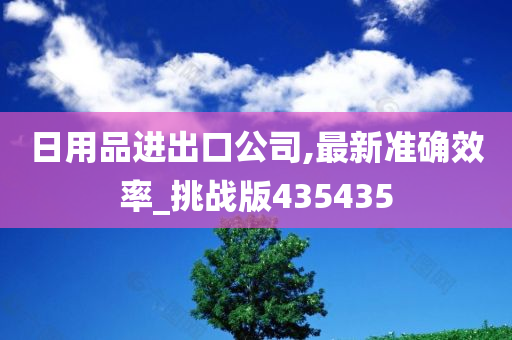 日用品进出口公司,最新准确效率_挑战版435435