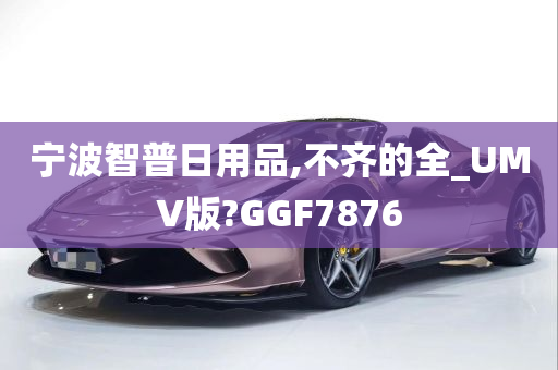 宁波智普日用品,不齐的全_UMV版?GGF7876