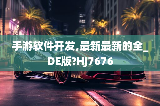 手游软件开发,最新最新的全_DE版?HJ7676