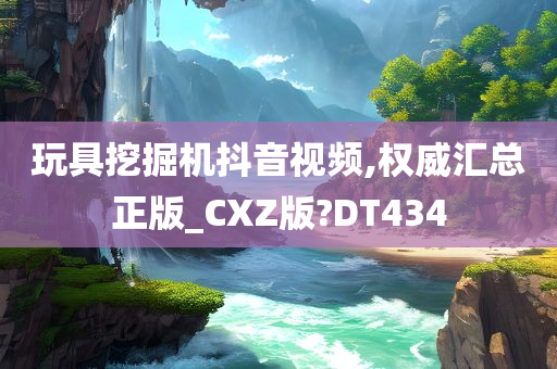 玩具挖掘机抖音视频,权威汇总正版_CXZ版?DT434