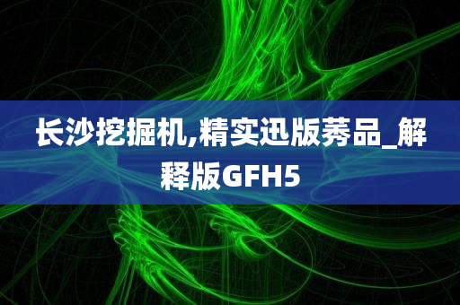 长沙挖掘机,精实迅版莠品_解释版GFH5