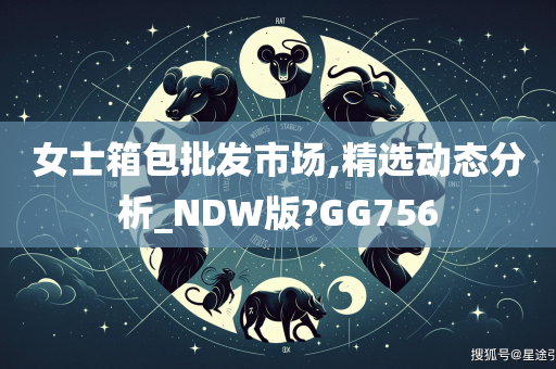 女士箱包批发市场,精选动态分析_NDW版?GG756