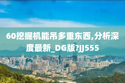 60挖掘机能吊多重东西,分析深度最新_DG版?JJ555