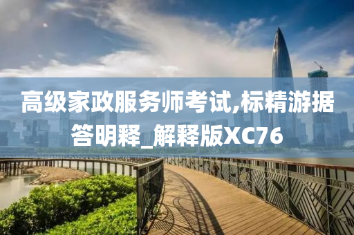 高级家政服务师考试,标精游据答明释_解释版XC76