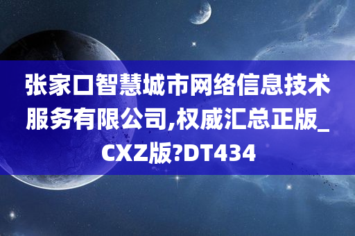 张家口智慧城市网络信息技术服务有限公司,权威汇总正版_CXZ版?DT434