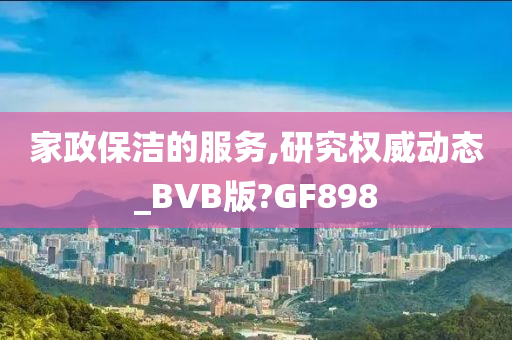 家政保洁的服务,研究权威动态_BVB版?GF898