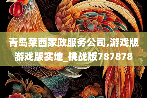 青岛莱西家政服务公司,游戏版游戏版实地_挑战版787878