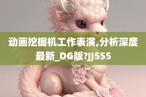 动画挖掘机工作表演,分析深度最新_DG版?JJ555