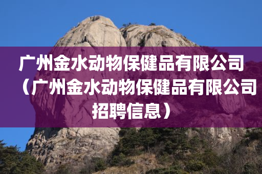 广州金水动物保健品有限公司（广州金水动物保健品有限公司招聘信息）