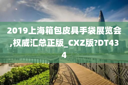 2019上海箱包皮具手袋展览会,权威汇总正版_CXZ版?DT434