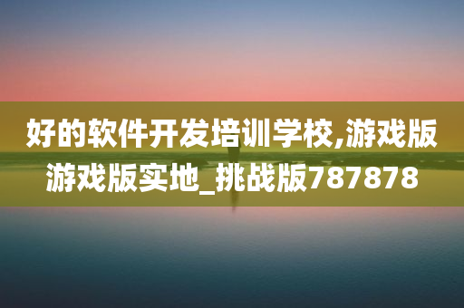 好的软件开发培训学校,游戏版游戏版实地_挑战版787878