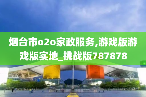 烟台市o2o家政服务,游戏版游戏版实地_挑战版787878