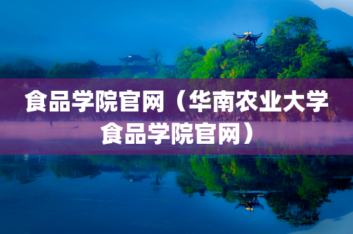 食品学院官网（华南农业大学食品学院官网）