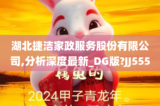 湖北捷洁家政服务股份有限公司,分析深度最新_DG版?JJ555