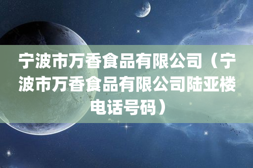 宁波市万香食品有限公司（宁波市万香食品有限公司陆亚楼电话号码）