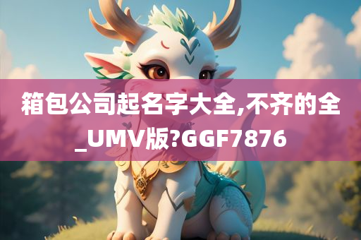 箱包公司起名字大全,不齐的全_UMV版?GGF7876