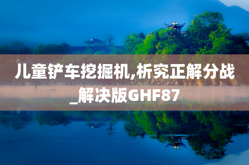 儿童铲车挖掘机,析究正解分战_解决版GHF87