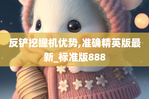 反铲挖掘机优势,准确精英版最新_标准版888