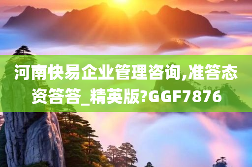 河南快易企业管理咨询,准答态资答答_精英版?GGF7876