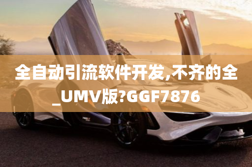 全自动引流软件开发,不齐的全_UMV版?GGF7876