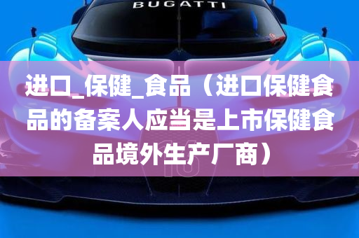 进口_保健_食品（进口保健食品的备案人应当是上市保健食品境外生产厂商）