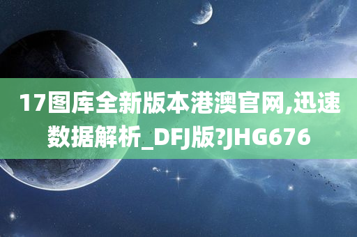 17图库全新版本港澳官网,迅速数据解析_DFJ版?JHG676