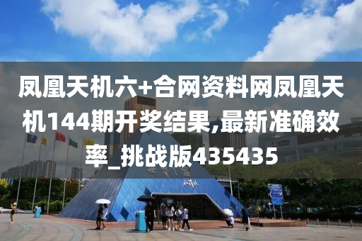 凤凰天机六+合网资料网凤凰天机144期开奖结果,最新准确效率_挑战版435435