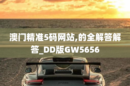 澳门精准5码网站,的全解答解答_DD版GW5656