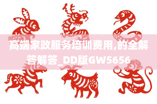 高端家政服务培训费用,的全解答解答_DD版GW5656