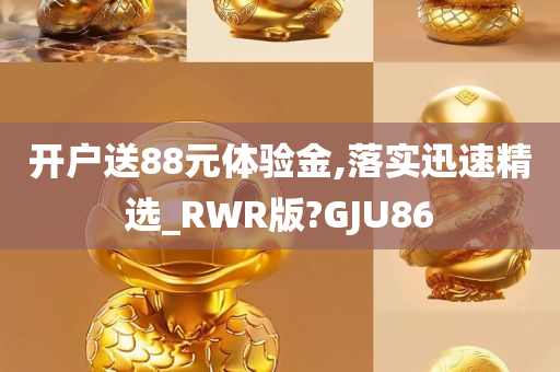 开户送88元体验金,落实迅速精选_RWR版?GJU86