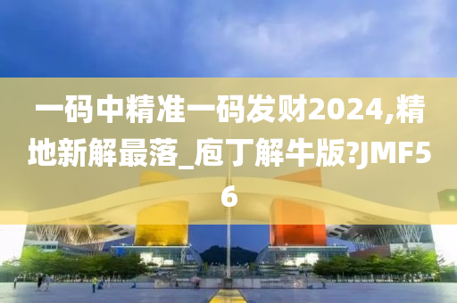 一码中精准一码发财2024,精地新解最落_庖丁解牛版?JMF56