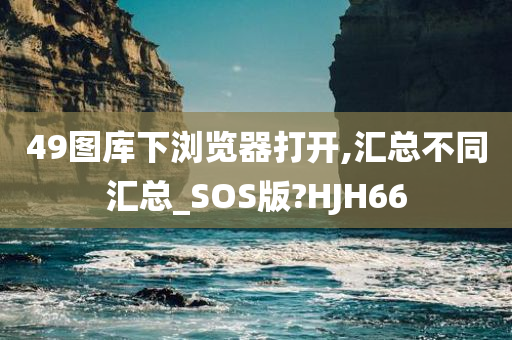 49图库下浏览器打开,汇总不同汇总_SOS版?HJH66