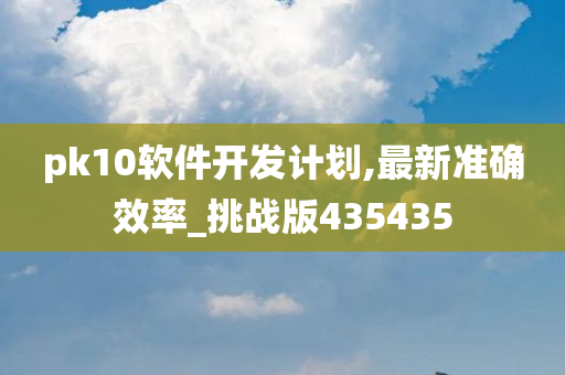 pk10软件开发计划,最新准确效率_挑战版435435