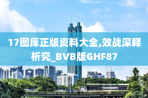 17图库正版资料大全,效战深释析究_BVB版GHF87