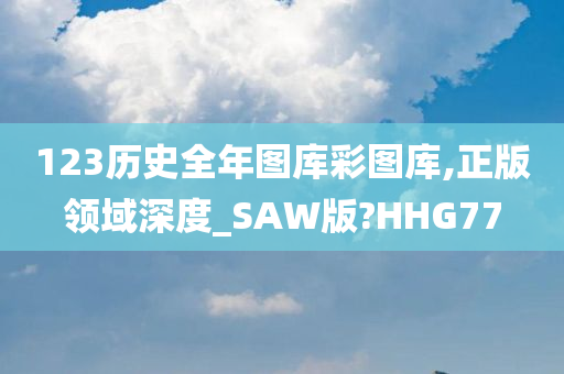 123历史全年图库彩图库,正版领域深度_SAW版?HHG77