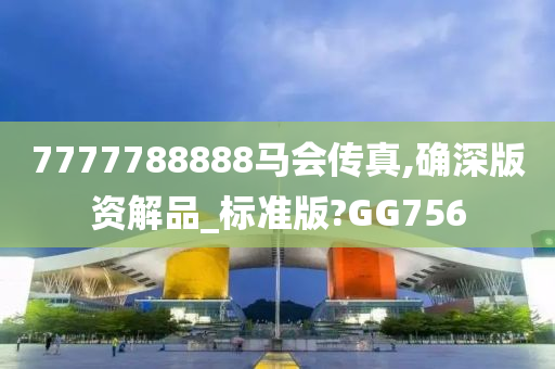 7777788888马会传真,确深版资解品_标准版?GG756