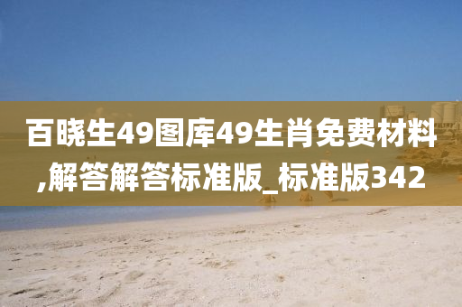 百晓生49图库49生肖免费材料,解答解答标准版_标准版342