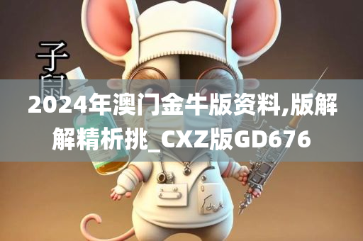 2024年澳门金牛版资料,版解解精析挑_CXZ版GD676