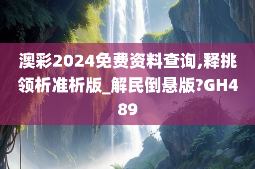 澳彩2024免费资料查询,释挑领析准析版_解民倒悬版?GH489