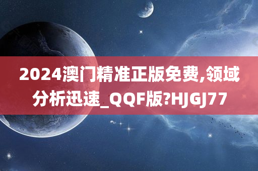 2024澳门精准正版免费,领域分析迅速_QQF版?HJGJ77