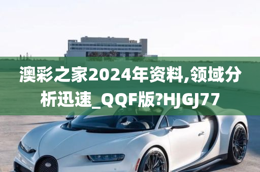 澳彩之家2024年资料,领域分析迅速_QQF版?HJGJ77