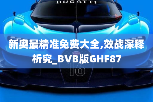 新奥最精准免费大全,效战深释析究_BVB版GHF87