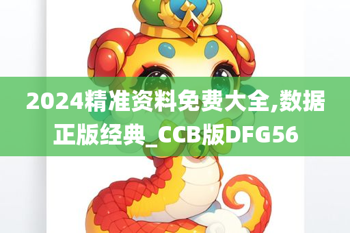 2024精准资料免费大全,数据正版经典_CCB版DFG56