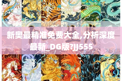 新奥最精准免费大全,分析深度最新_DG版?JJ555