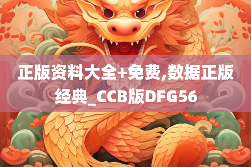 正版资料大全+免费,数据正版经典_CCB版DFG56