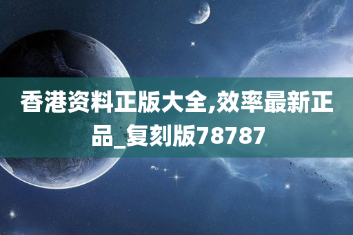 香港资料正版大全,效率最新正品_复刻版78787