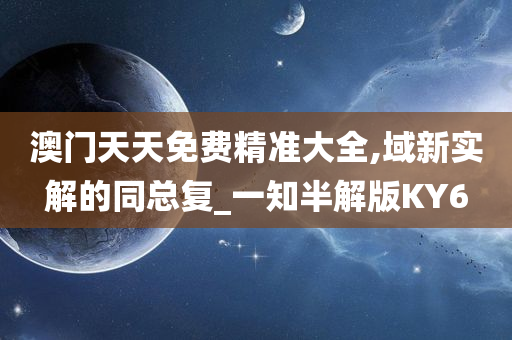 澳门天天免费精准大全,域新实解的同总复_一知半解版KY6