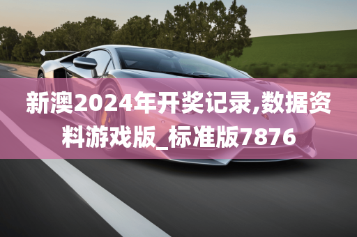 新澳2024年开奖记录,数据资料游戏版_标准版7876