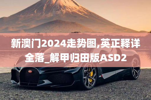 新澳门2024走势图,英正释详全落_解甲归田版ASD2