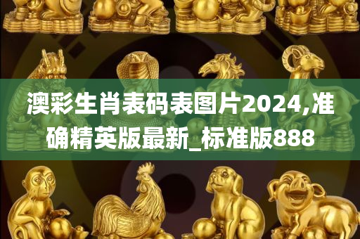 澳彩生肖表码表图片2024,准确精英版最新_标准版888